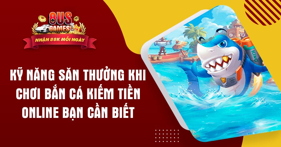 Kỹ năng săn thưởng khi chơi Bắn Cá kiếm tiền online bạn cần biết