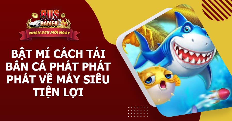 Bật mí cách tải Bắn Cá Phát Phát Phát về máy siêu tiện lợi