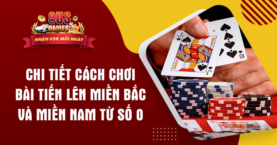 Chi tiết cách chơi bài Tiến Lên miền Bắc và miền Nam từ số 0 6 8US.VN Chi tiết cách chơi bài Tiến Lên miền Bắc và miền Nam từ số 0