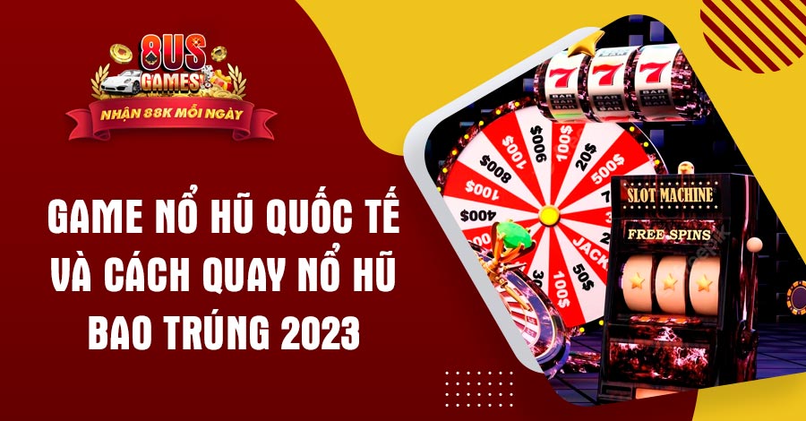 Game Nổ Hũ quốc tế và cách quay Nổ Hũ bao trúng 2023 3 8US.VN Game Nổ Hũ quốc tế và cách quay Nổ Hũ bao trúng 2023