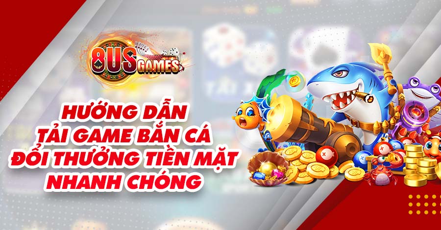 Hướng dẫn tải game Bắn Cá đổi thưởng tiền mặt nhanh chóng