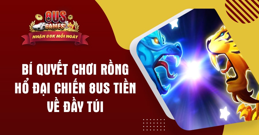 Bí quyết chơi Rồng Hổ Đại Chiến 8US tiền về đầy túi