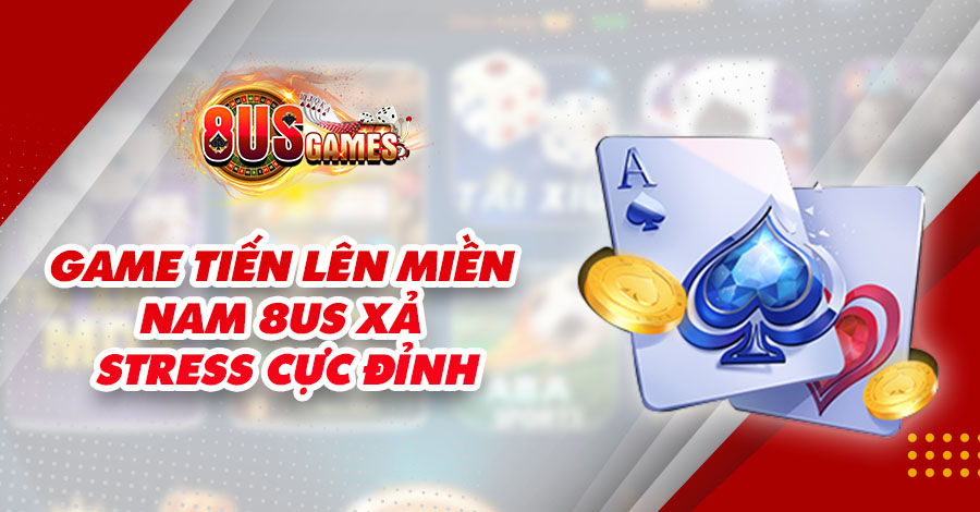 Game Tiến Lên Miền Nam 8US Xả Stress Cực Đỉnh