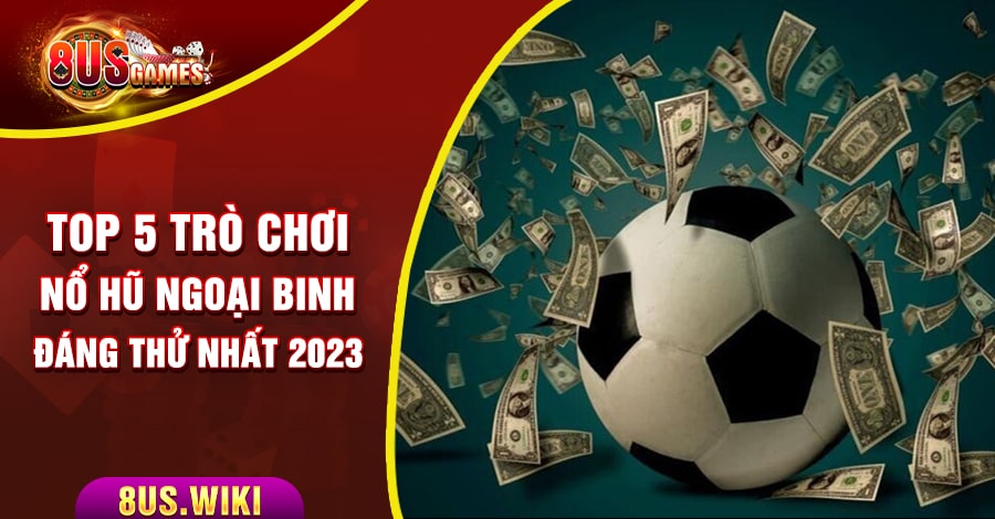 Top 5 trò chơi Nổ Hũ Ngoại Binh đáng thử nhất 2023 1 8US.VN Top 5 trò chơi Nổ Hũ Ngoại Binh đáng thử nhất 2023