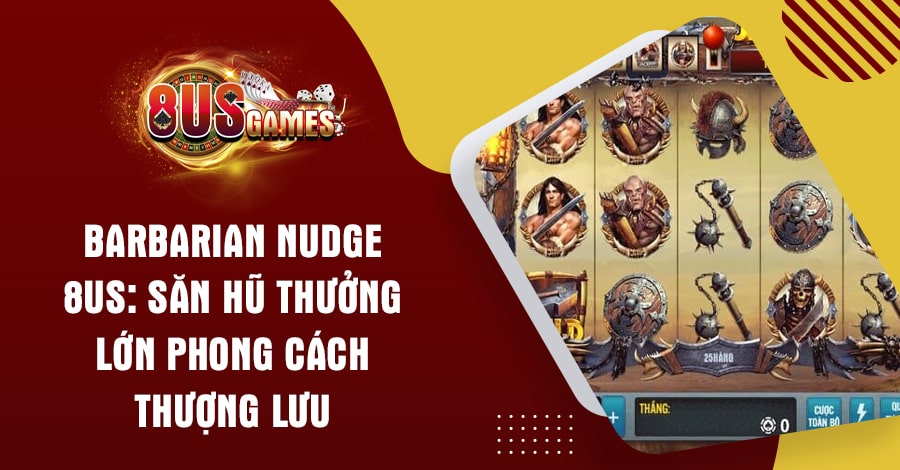 Barbarian Nudge 8US: Săn hũ phong cách thượng lưu 9 8US.VN Barbarian Nudge 8US: Săn hũ phong cách thượng lưu
